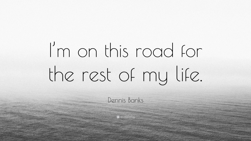 Dennis Banks Quote: “I’m on this road for the rest of my life.”
