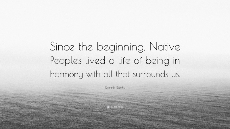 Dennis Banks Quote: “Since the beginning, Native Peoples lived a life of being in harmony with all that surrounds us.”