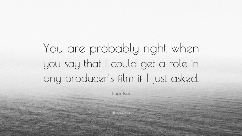 Kabir Bedi Quote: “You are probably right when you say that I could get a role in any producer’s film if I just asked.”