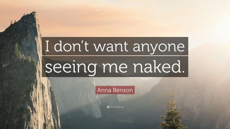 Anna Benson Quote: “I don’t want anyone seeing me naked.”