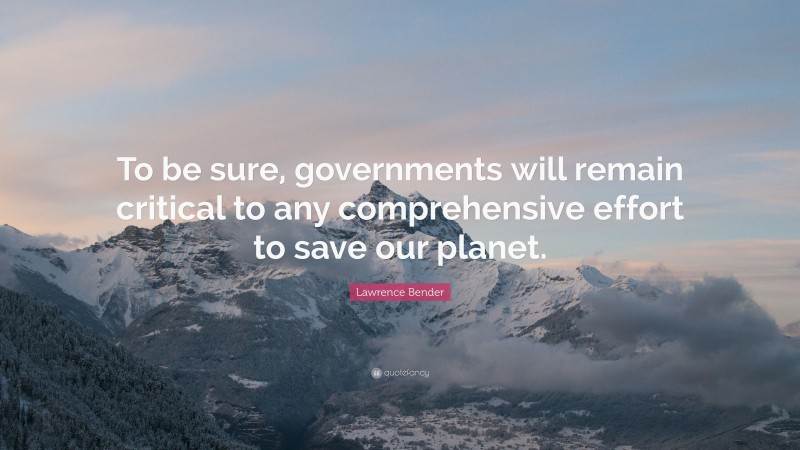 Lawrence Bender Quote: “To be sure, governments will remain critical to any comprehensive effort to save our planet.”
