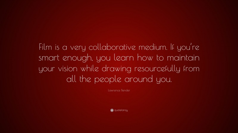 Lawrence Bender Quote: “Film is a very collaborative medium. If you’re smart enough, you learn how to maintain your vision while drawing resourcefully from all the people around you.”