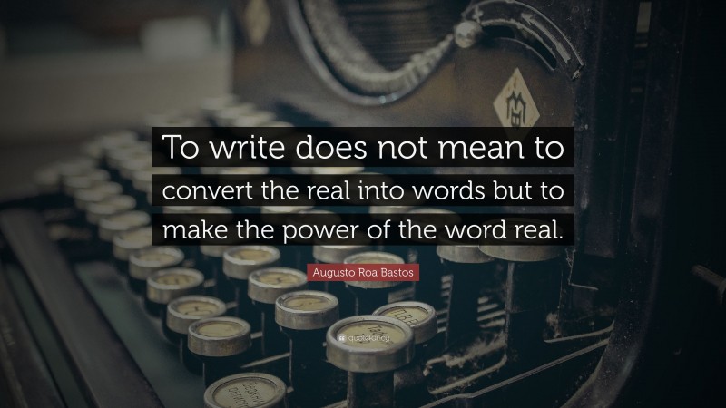 Augusto Roa Bastos Quote: “To write does not mean to convert the real into words but to make the power of the word real.”