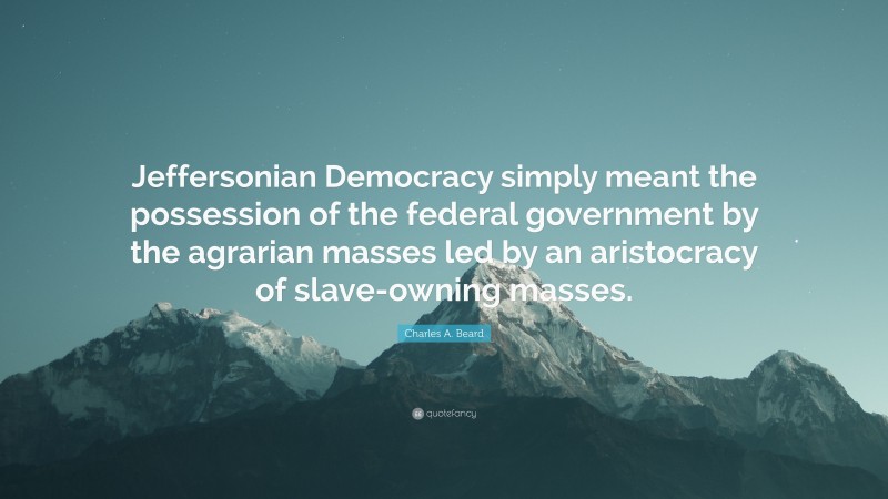 Charles A. Beard Quote: “Jeffersonian Democracy simply meant the possession of the federal government by the agrarian masses led by an aristocracy of slave-owning masses.”