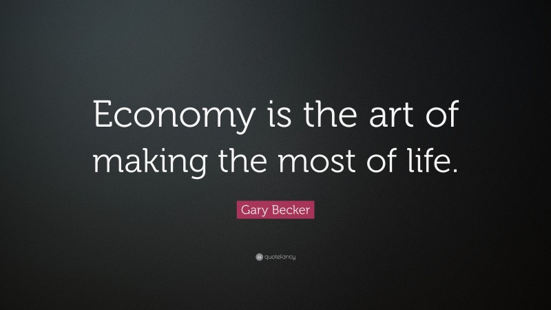 Gary Becker Quote: “Economy is the art of making the most of life.”