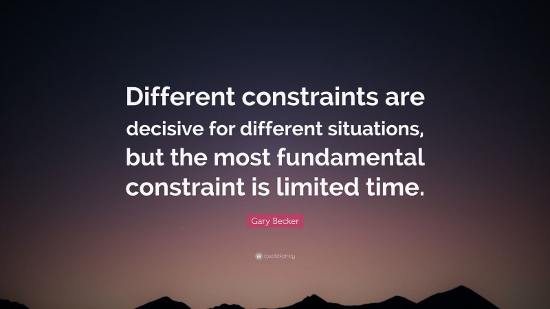 Gary Becker Quote: “Different constraints are decisive for different situations, but the most fundamental constraint is limited time.”