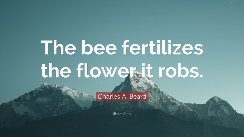 Charles A. Beard Quote: “The bee fertilizes the flower it robs.”