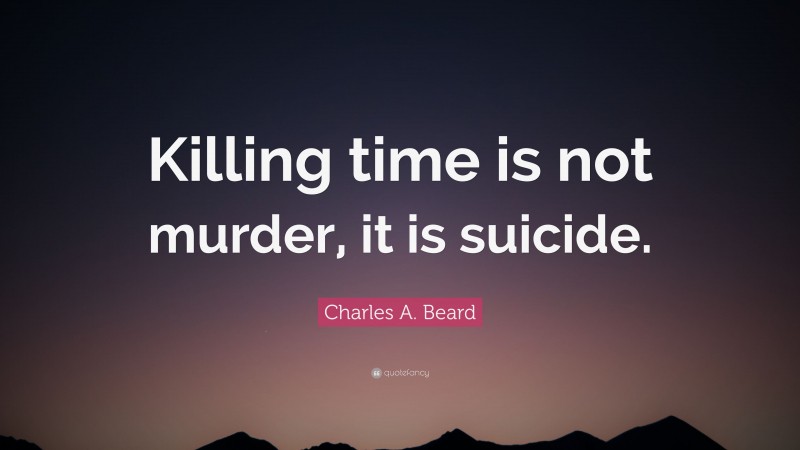 Charles A. Beard Quote: “Killing time is not murder, it is suicide.”