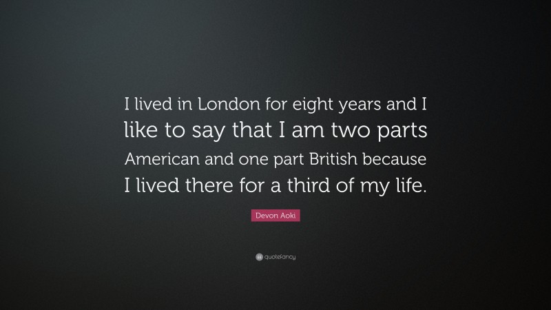Devon Aoki Quote: “I lived in London for eight years and I like to say that I am two parts American and one part British because I lived there for a third of my life.”