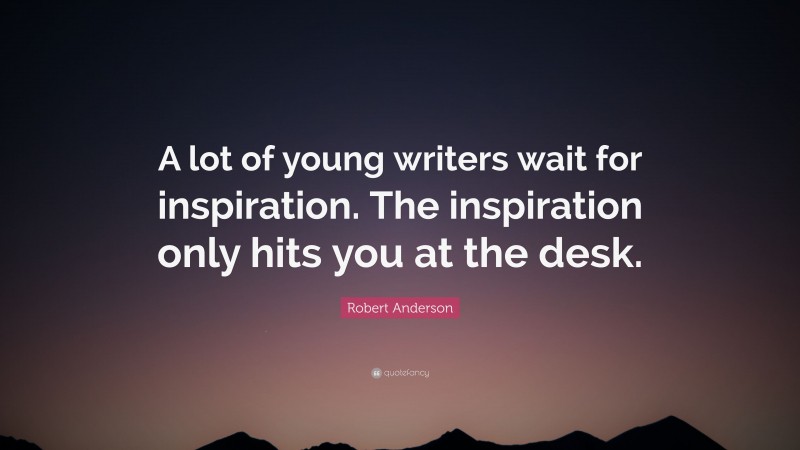 Robert Anderson Quote: “A lot of young writers wait for inspiration. The inspiration only hits you at the desk.”