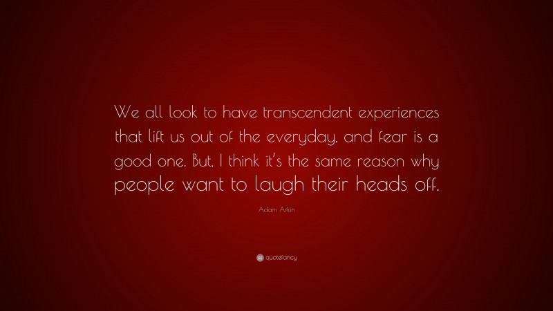 Adam Arkin Quote: “We all look to have transcendent experiences that lift us out of the everyday, and fear is a good one. But, I think it’s the same reason why people want to laugh their heads off.”