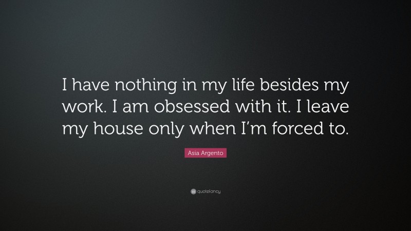 Asia Argento Quote: “I have nothing in my life besides my work. I am obsessed with it. I leave my house only when I’m forced to.”