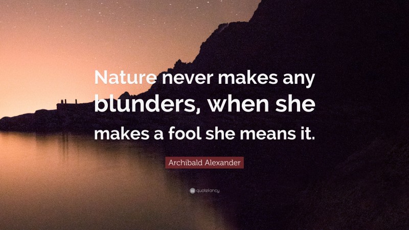 Archibald Alexander Quote: “Nature never makes any blunders, when she makes a fool she means it.”