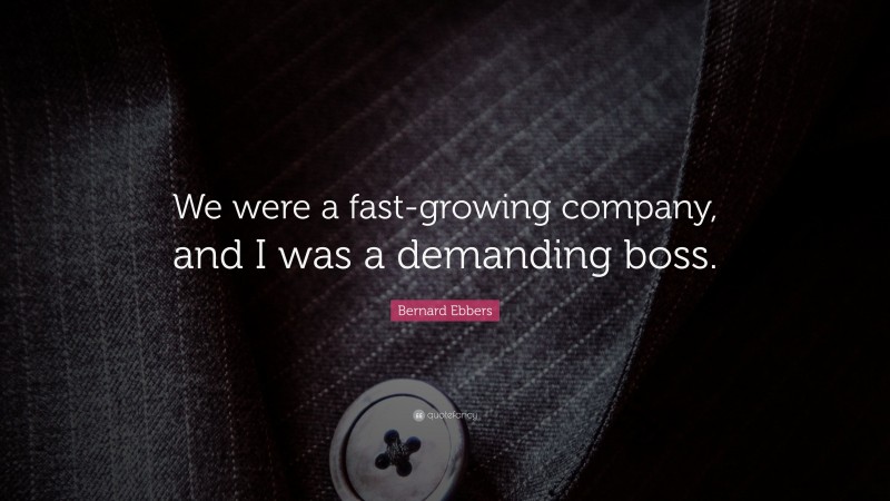 Bernard Ebbers Quote: “We were a fast-growing company, and I was a demanding boss.”