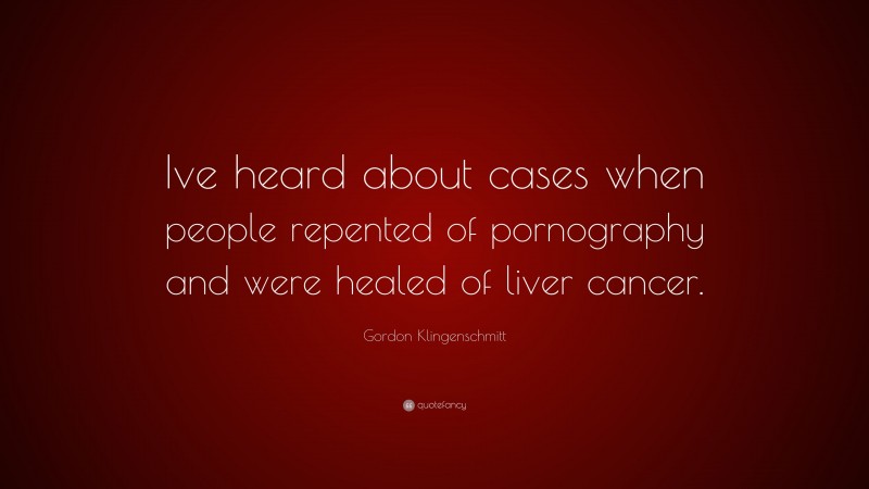 Gordon Klingenschmitt Quote: “Ive heard about cases when people repented of pornography and were healed of liver cancer.”