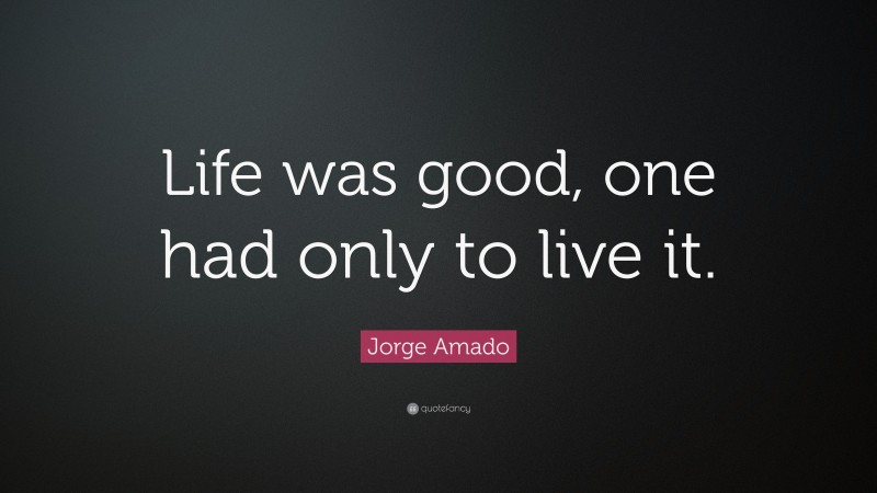 Jorge Amado Quote: “Life was good, one had only to live it.”