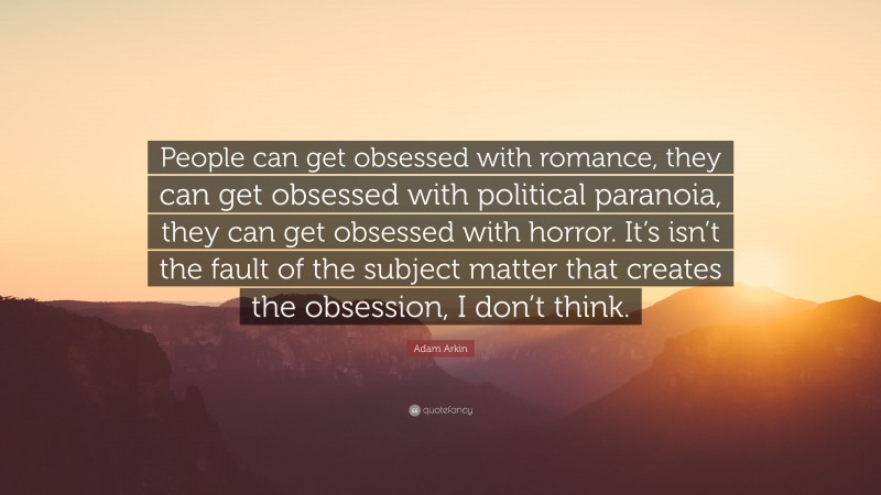 Adam Arkin Quote: “People can get obsessed with romance, they can get obsessed with political paranoia, they can get obsessed with horror. It’s isn’t the fault of the subject matter that creates the obsession, I don’t think.”