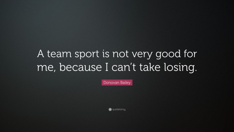 Donovan Bailey Quote: “A team sport is not very good for me, because I can’t take losing.”