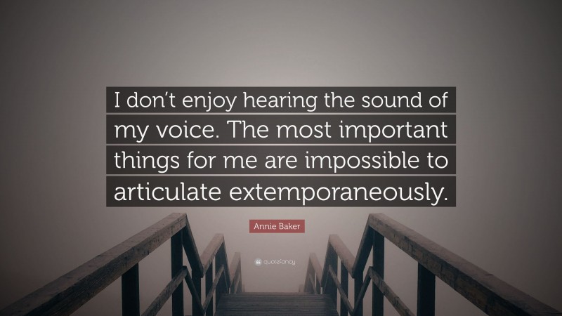 Annie Baker Quote: “I don’t enjoy hearing the sound of my voice. The most important things for me are impossible to articulate extemporaneously.”