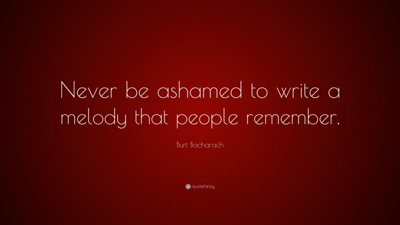 Burt Bacharach Quote: “Never be ashamed to write a melody that people remember.”