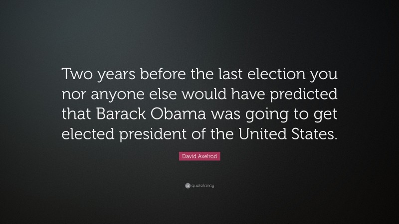 David Axelrod Quote: “Two years before the last election you nor anyone else would have predicted that Barack Obama was going to get elected president of the United States.”