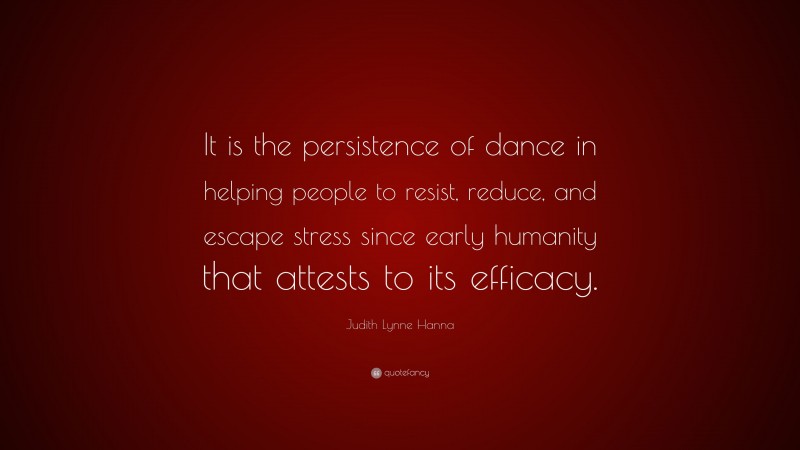 Judith Lynne Hanna Quote: “It is the persistence of dance in helping people to resist, reduce, and escape stress since early humanity that attests to its efficacy.”