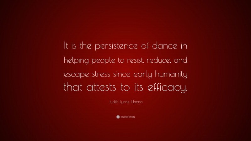 Judith Lynne Hanna Quote: “It is the persistence of dance in helping people to resist, reduce, and escape stress since early humanity that attests to its efficacy.”