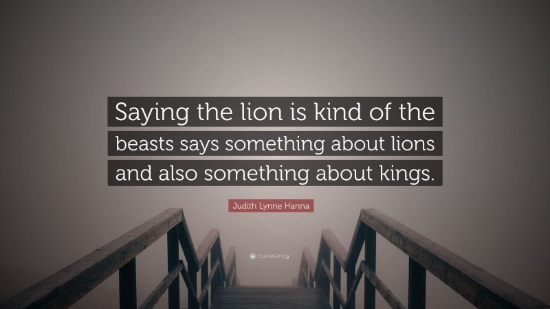 Judith Lynne Hanna Quote: “Saying the lion is kind of the beasts says something about lions and also something about kings.”