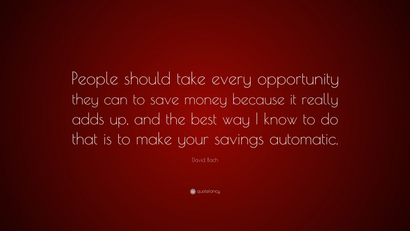 David Bach Quote: “People should take every opportunity they can to save money because it really adds up, and the best way I know to do that is to make your savings automatic.”