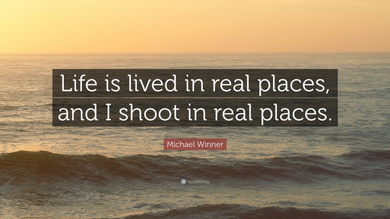 Michael Winner Quote: “Life is lived in real places, and I shoot in real places.”