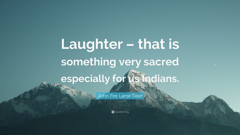 John Fire Lame Deer Quote: “Laughter – that is something very sacred especially for us Indians.”