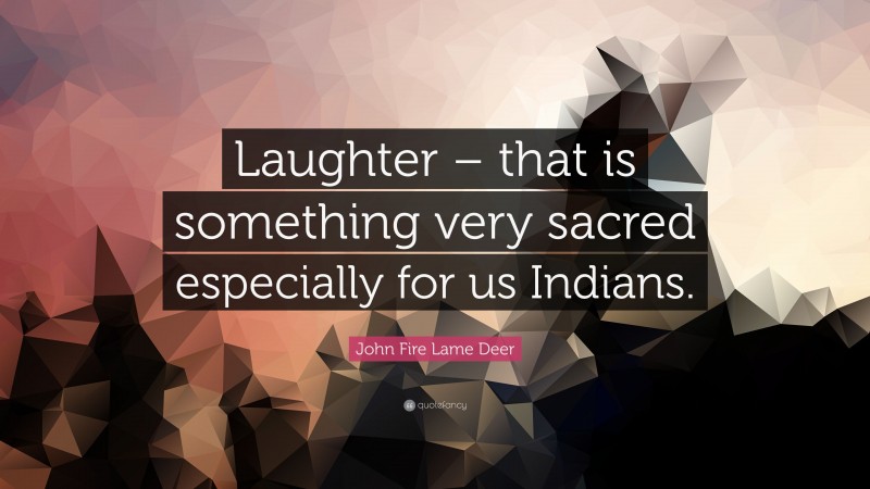 John Fire Lame Deer Quote: “Laughter – that is something very sacred especially for us Indians.”