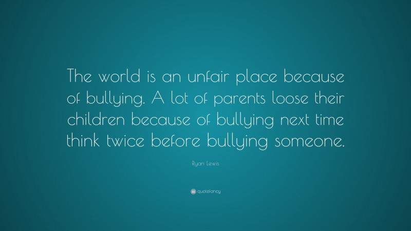 Ryan Lewis Quote: “The world is an unfair place because of bullying. A lot of parents loose their children because of bullying next time think twice before bullying someone.”