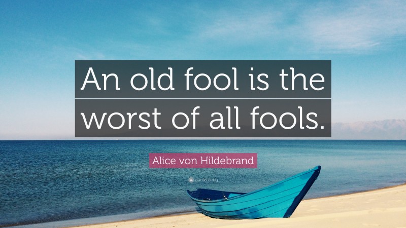 Alice von Hildebrand Quote: “An old fool is the worst of all fools.”