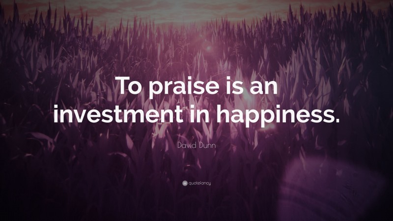 David Dunn Quote: “To praise is an investment in happiness.”