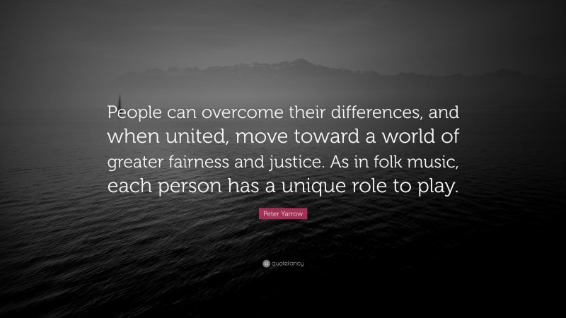 Peter Yarrow Quote: “People can overcome their differences, and when united, move toward a world of greater fairness and justice. As in folk music, each person has a unique role to play.”