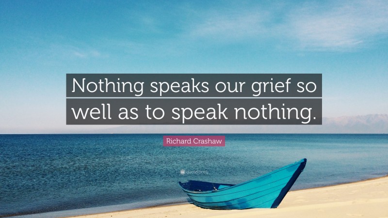 Richard Crashaw Quote: “Nothing speaks our grief so well as to speak nothing.”