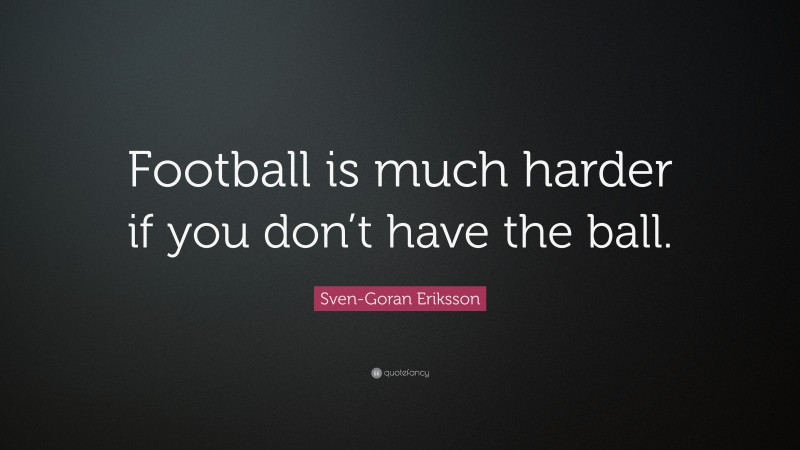 Sven-Goran Eriksson Quote: “Football is much harder if you don’t have the ball.”