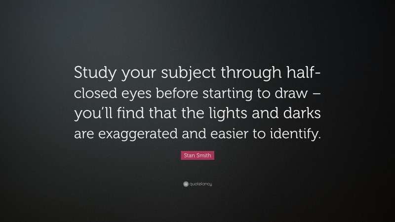 Stan Smith Quote: “Study your subject through half-closed eyes before starting to draw – you’ll find that the lights and darks are exaggerated and easier to identify.”