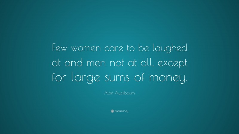 Alan Ayckbourn Quote: “Few women care to be laughed at and men not at all, except for large sums of money.”