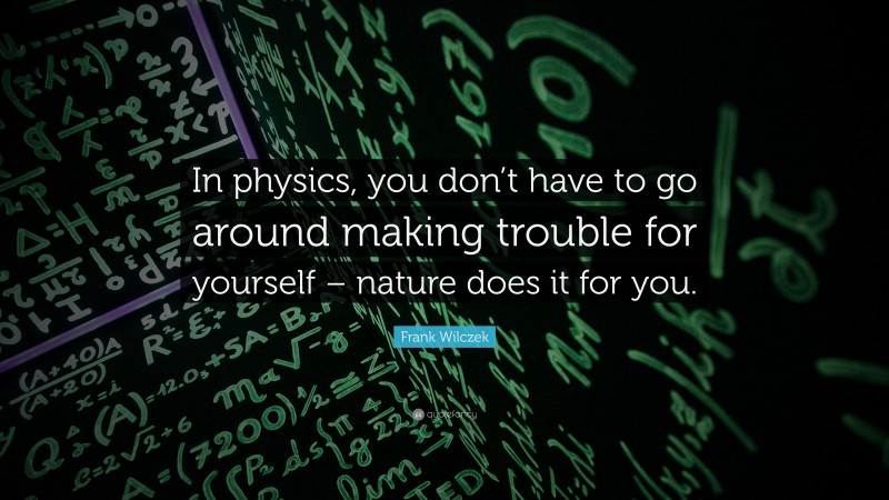 Frank Wilczek Quote: “In physics, you don’t have to go around making trouble for yourself – nature does it for you.”