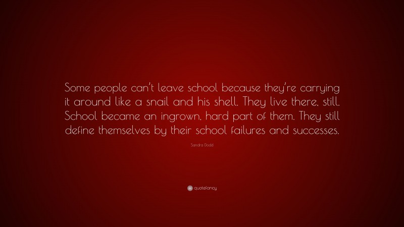 Sandra Dodd Quote: “Some people can’t leave school because they’re carrying it around like a snail and his shell. They live there, still. School became an ingrown, hard part of them. They still define themselves by their school failures and successes.”