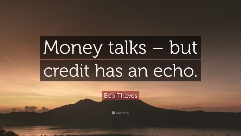 Bob Thaves Quote: “Money talks – but credit has an echo.”