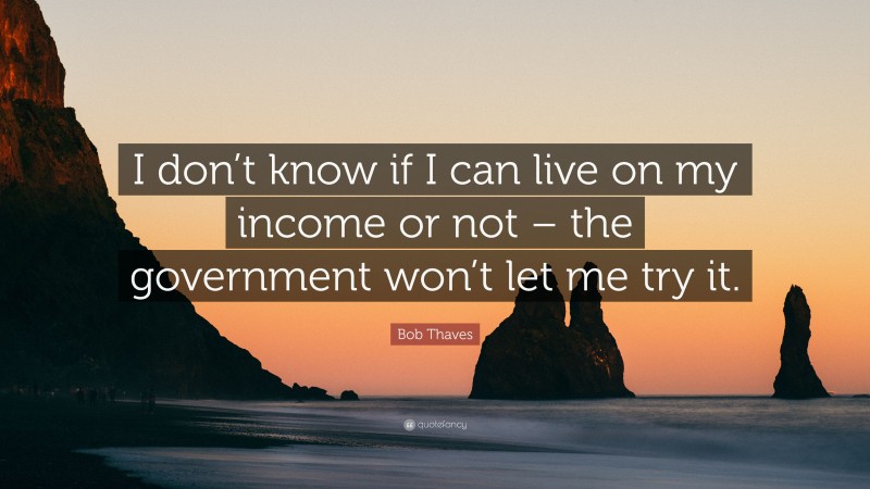 Bob Thaves Quote: “I don’t know if I can live on my income or not – the government won’t let me try it.”