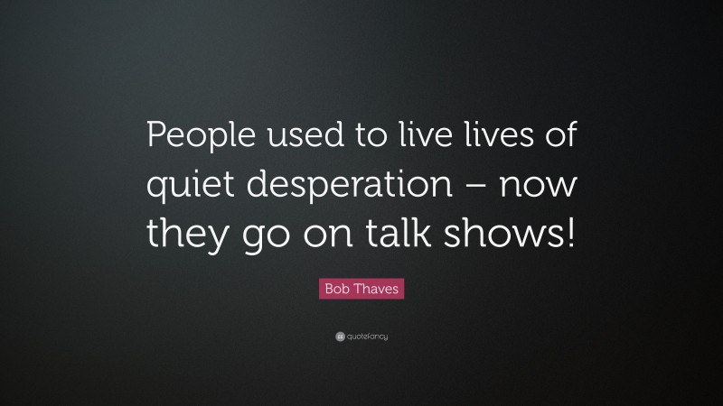 Bob Thaves Quote: “People used to live lives of quiet desperation – now they go on talk shows!”