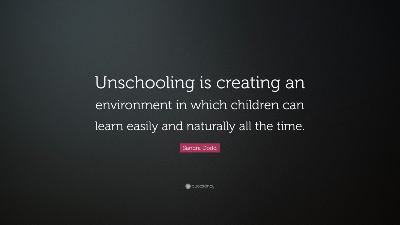 Sandra Dodd Quote: “Unschooling is creating an environment in which children can learn easily and naturally all the time.”