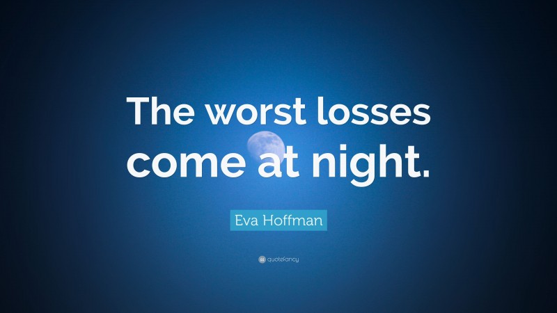 Eva Hoffman Quote: “The worst losses come at night.”