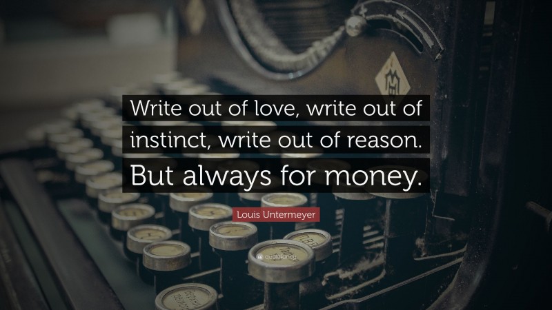Louis Untermeyer Quote: “Write out of love, write out of instinct, write out of reason. But always for money.”