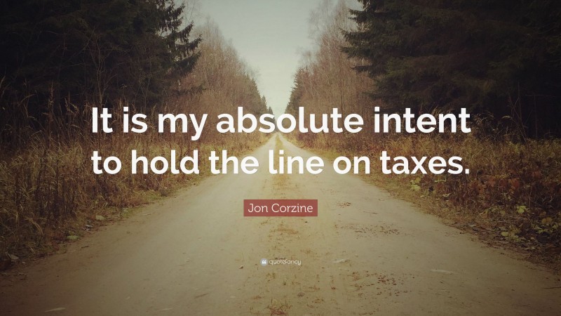 Jon Corzine Quote: “It is my absolute intent to hold the line on taxes.”