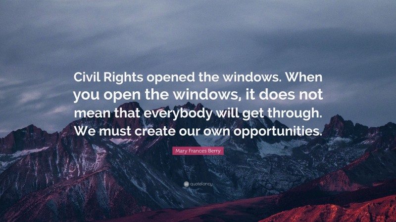 Mary Frances Berry Quote: “Civil Rights opened the windows. When you open the windows, it does not mean that everybody will get through. We must create our own opportunities.”